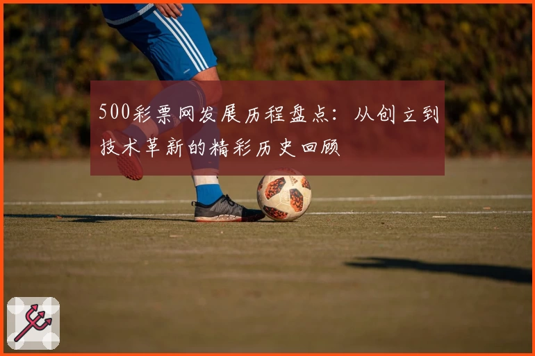 500彩票网发展历程盘点：从创立到技术革新的精彩历史回顾