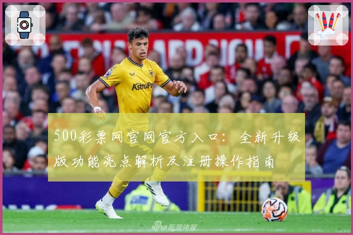 500彩票网官网官方入口：全新升级版功能亮点解析及注册操作指南
