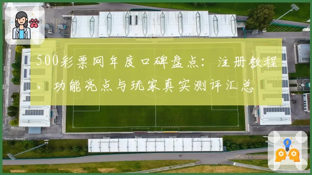 500彩票网年度口碑盘点：注册教程、功能亮点与玩家真实测评汇总