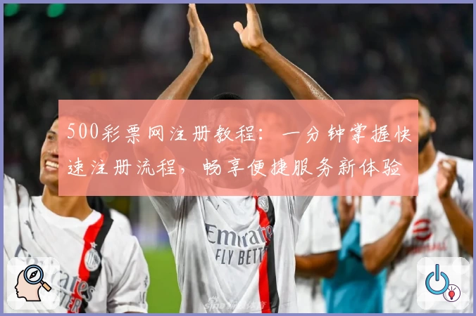 500彩票网注册教程:一分钟掌握快速注册流程,畅享便捷服务新体验