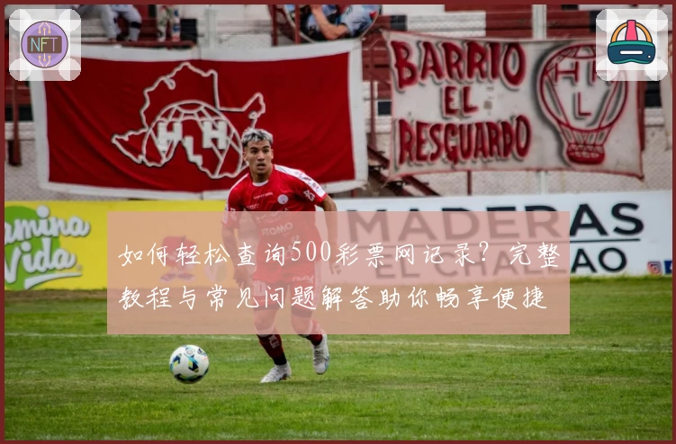 如何轻松查询500彩票网记录？完整教程与常见问题解答助你畅享便捷体验
