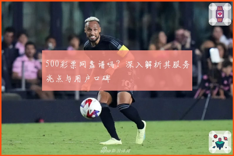 500彩票网靠谱吗？深入解析其服务亮点与用户口碑