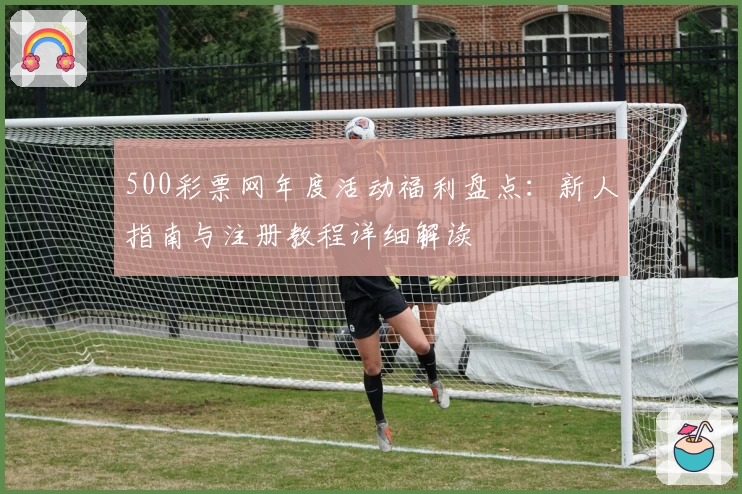 500彩票网年度活动福利盘点：新人指南与注册教程详细解读