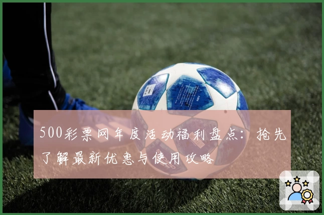 500彩票网年度活动福利盘点：抢先了解最新优惠与使用攻略