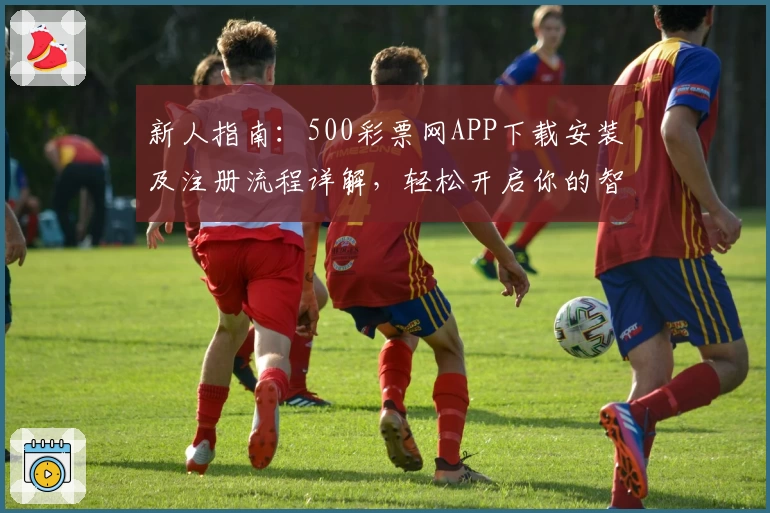 新人指南:500彩票网APP下载安装及注册流程详解,轻松开启你的智能选号之旅
