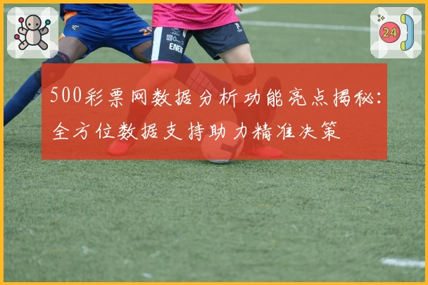 500彩票网数据分析功能亮点揭秘：全方位数据支持助力精准决策