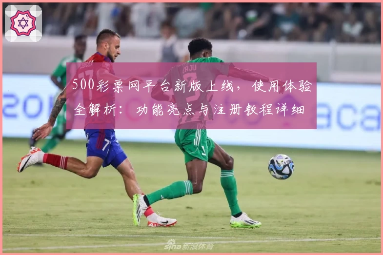 500彩票网平台新版上线，使用体验全解析：功能亮点与注册教程详细说明
