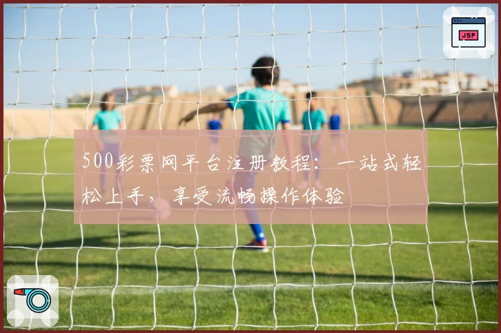 500彩票网平台注册教程：一站式轻松上手，享受流畅操作体验
