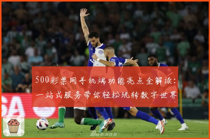 500彩票网手机端功能亮点全解读：一站式服务带你轻松玩转数字世界