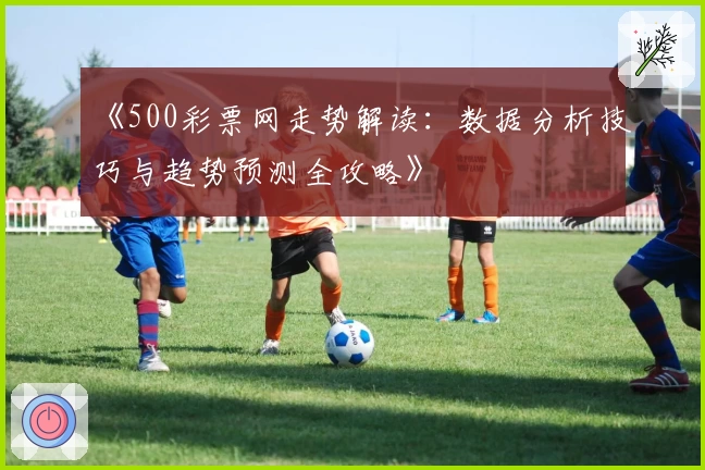 《500彩票网走势解读:数据分析技巧与趋势预测全攻略》