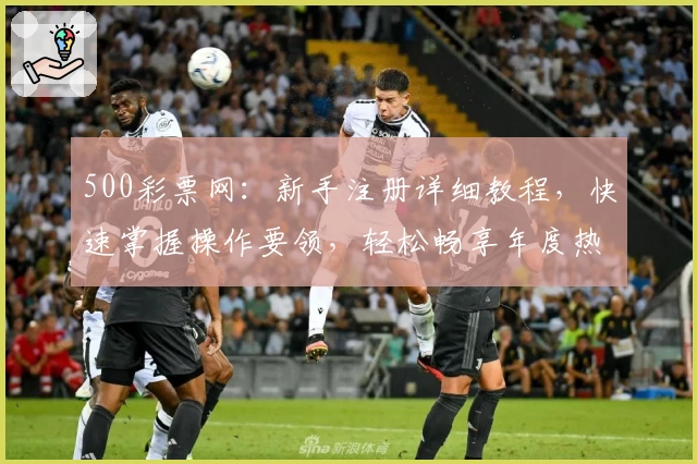 500彩票网：新手注册详细教程，快速掌握操作要领，轻松畅享年度热门活动