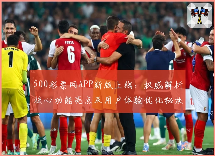 500彩票网APP新版上线,权威解析核心功能亮点及用户体验优化秘诀