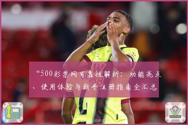 “500彩票网可靠性解析：功能亮点、使用体验与新手注册指南全汇总”