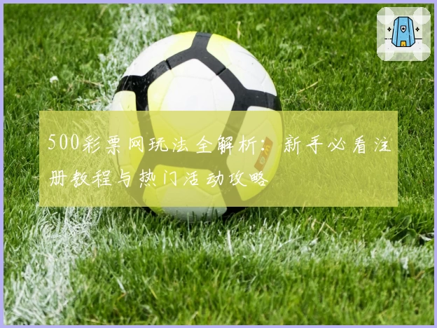 500彩票网玩法全解析：新手必看注册教程与热门活动攻略
