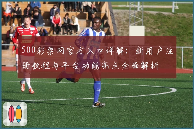 500彩票网官方入口详解：新用户注册教程与平台功能亮点全面解析