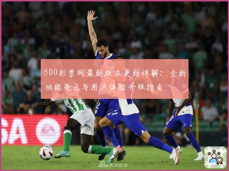 500彩票网最新版本更新详解：全新功能亮点与用户体验升级指南