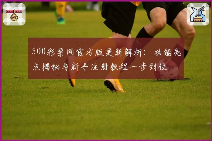 500彩票网官方版更新解析：功能亮点揭秘与新手注册教程一步到位