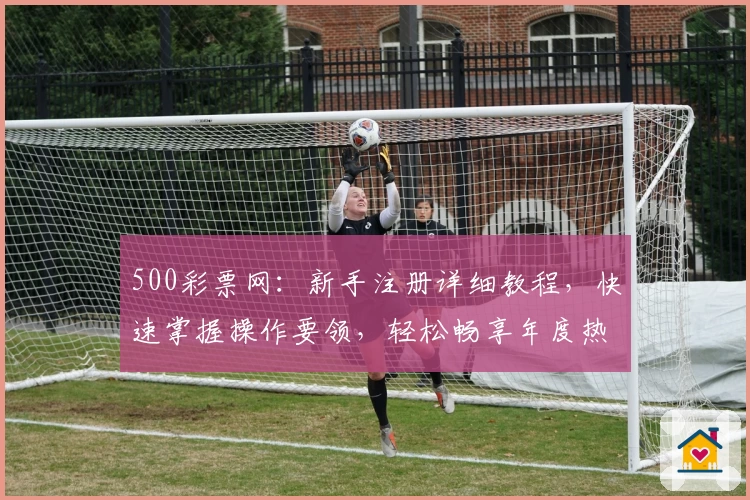 500彩票网：新手注册详细教程，快速掌握操作要领，轻松畅享年度热门活动