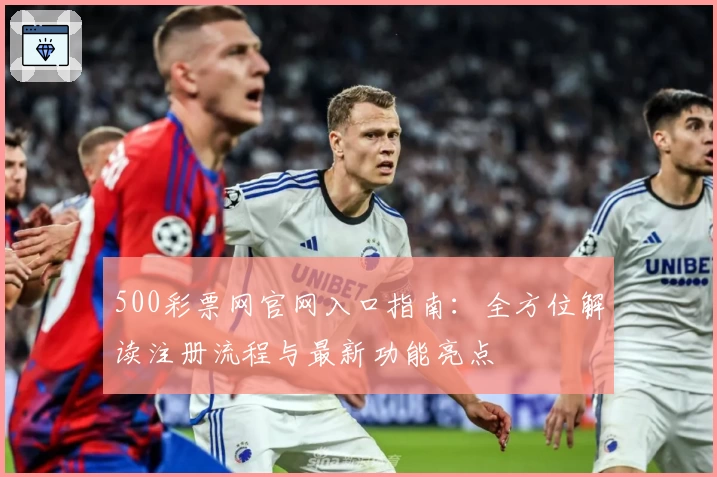 500彩票网官网入口指南：全方位解读注册流程与最新功能亮点