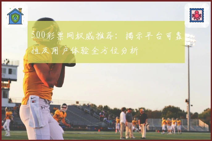 500彩票网权威推荐：揭示平台可靠性及用户体验全方位分析