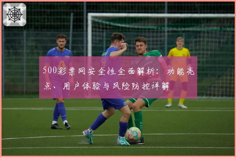 500彩票网安全性全面解析：功能亮点、用户体验与风险防控详解