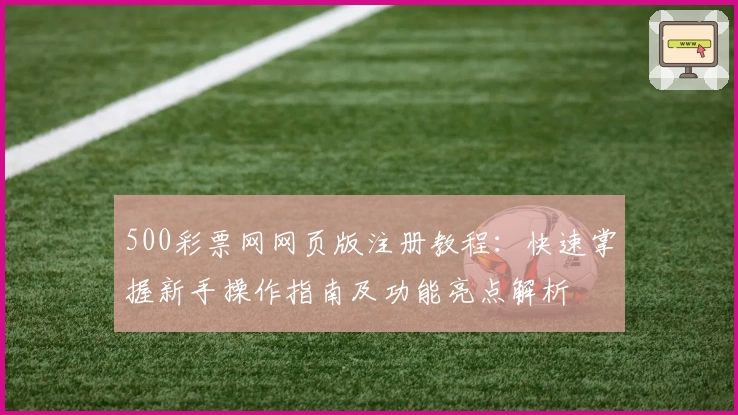 500彩票网网页版注册教程：快速掌握新手操作指南及功能亮点解析