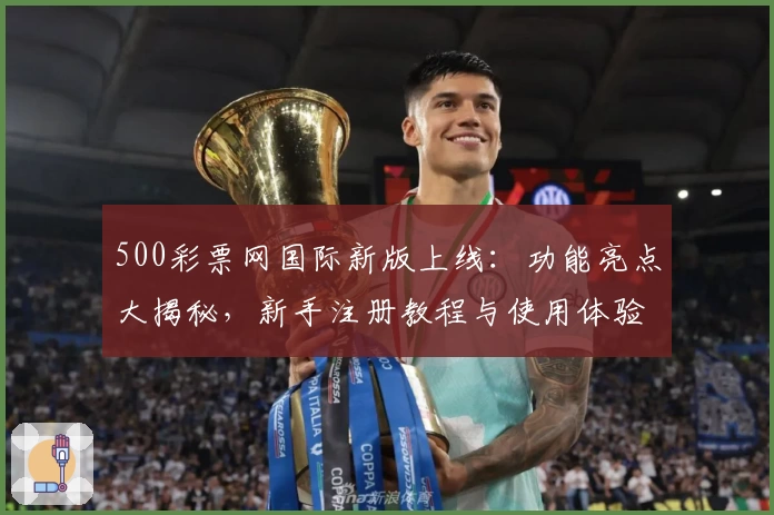500彩票网国际新版上线：功能亮点大揭秘，新手注册教程与使用体验详解