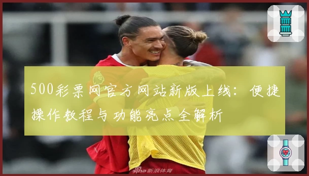 500彩票网官方网站新版上线:便捷操作教程与功能亮点全解析