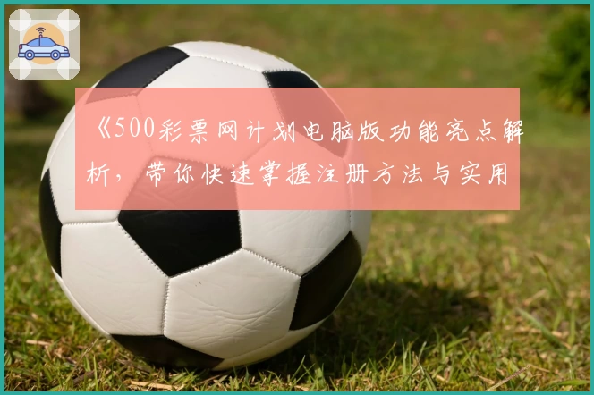 《500彩票网计划电脑版功能亮点解析，带你快速掌握注册方法与实用技巧》