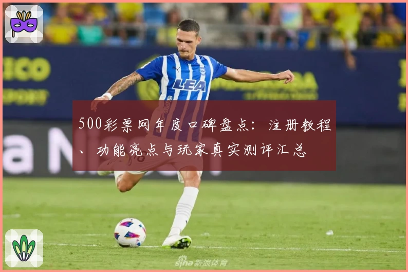500彩票网年度口碑盘点：注册教程、功能亮点与玩家真实测评汇总