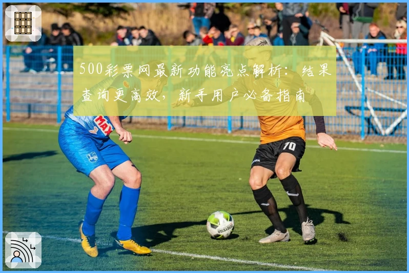 500彩票网最新功能亮点解析：结果查询更高效，新手用户必备指南