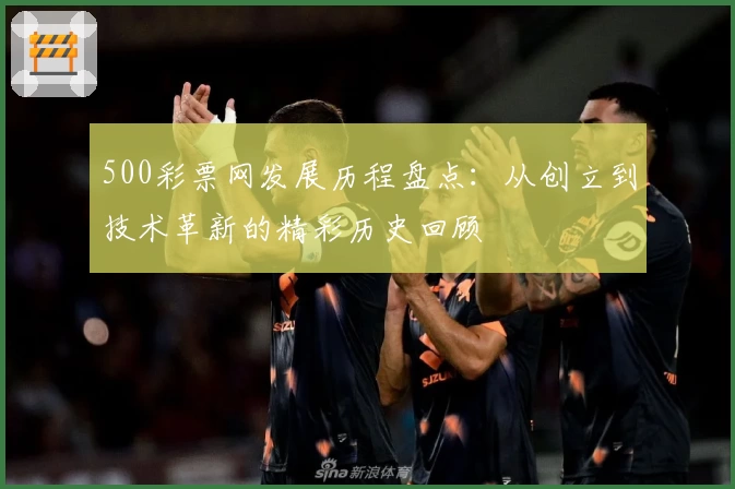 500彩票网发展历程盘点:从创立到技术革新的精彩历史回顾