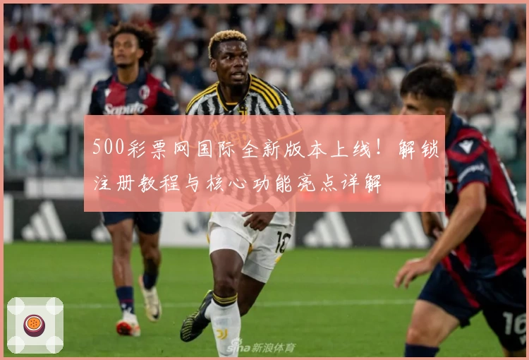 500彩票网国际全新版本上线！解锁注册教程与核心功能亮点详解