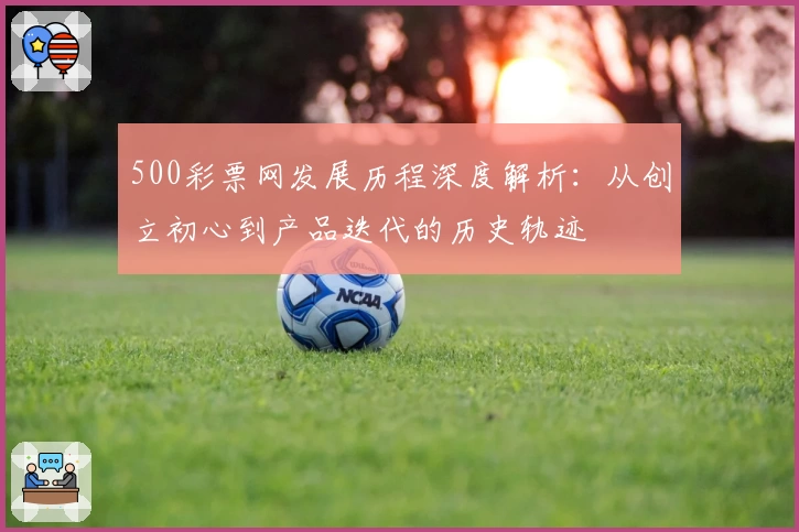 500彩票网发展历程深度解析：从创立初心到产品迭代的历史轨迹