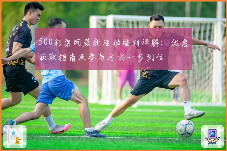 500彩票网最新活动福利详解：优惠获取指南及参与方式一步到位