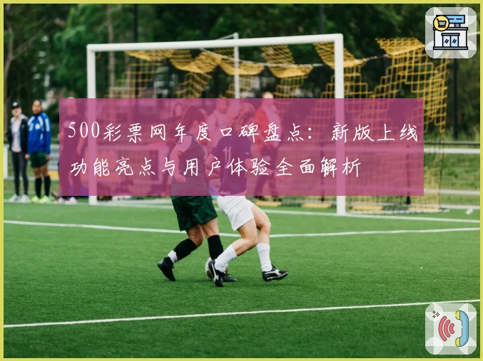 500彩票网年度口碑盘点:新版上线功能亮点与用户体验全面解析