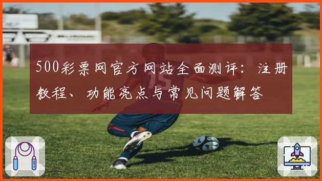 500彩票网官方网站全面测评:注册教程、功能亮点与常见问题解答