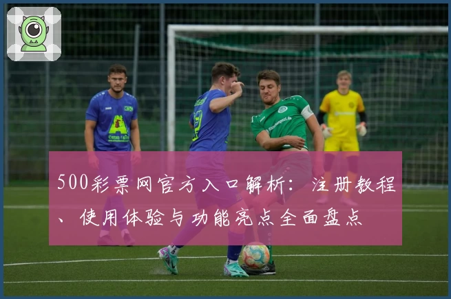 500彩票网官方入口解析：注册教程、使用体验与功能亮点全面盘点