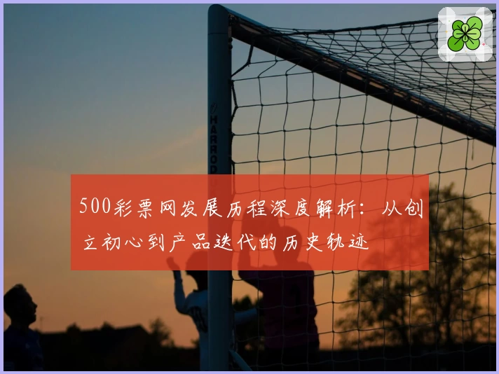 500彩票网发展历程深度解析：从创立初心到产品迭代的历史轨迹