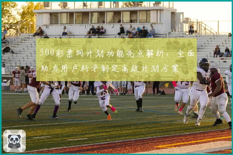 500彩票网计划功能亮点解析，全面助力用户科学制定高效计划方案