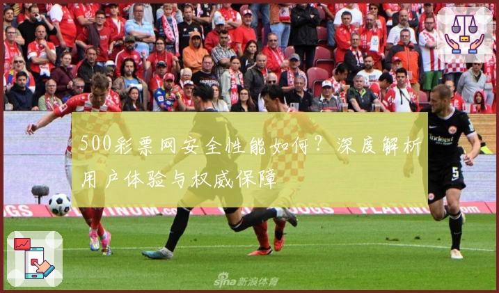 500彩票网安全性能如何？深度解析用户体验与权威保障