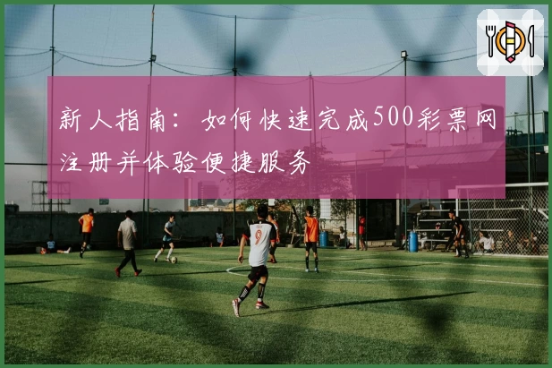 新人指南:如何快速完成500彩票网注册并体验便捷服务