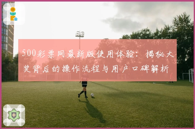 500彩票网最新版使用体验：揭秘大奖背后的操作流程与用户口碑解析
