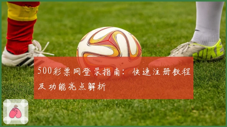 500彩票网登录指南:快速注册教程及功能亮点解析