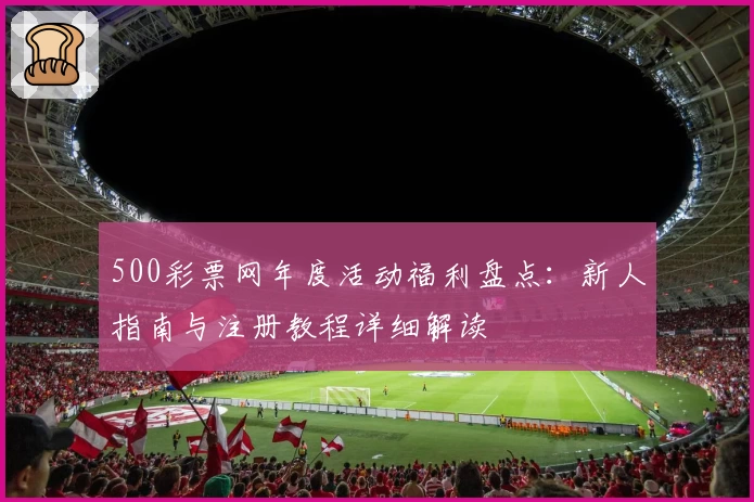 500彩票网年度活动福利盘点：新人指南与注册教程详细解读