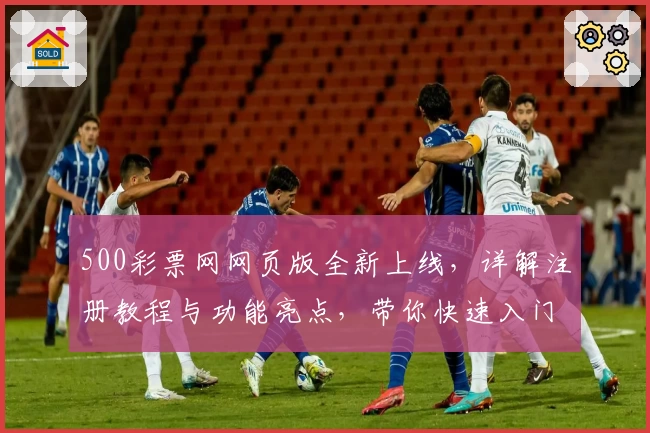 500彩票网网页版全新上线，详解注册教程与功能亮点，带你快速入门