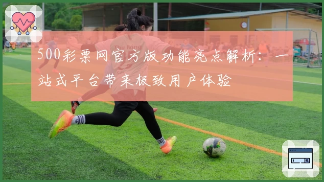 500彩票网官方版功能亮点解析：一站式平台带来极致用户体验