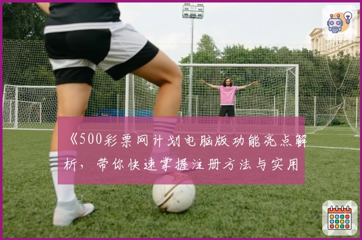 《500彩票网计划电脑版功能亮点解析，带你快速掌握注册方法与实用技巧》