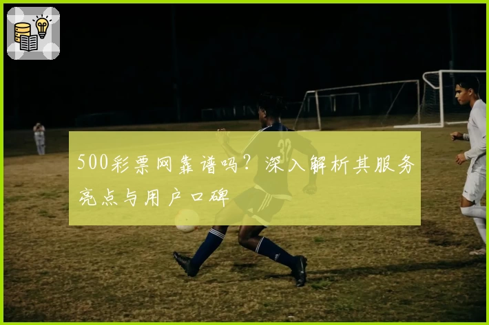 500彩票网靠谱吗？深入解析其服务亮点与用户口碑