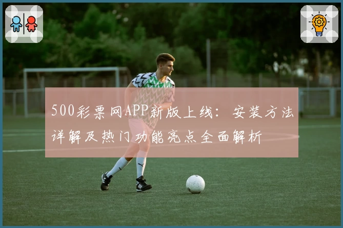 500彩票网APP新版上线：安装方法详解及热门功能亮点全面解析